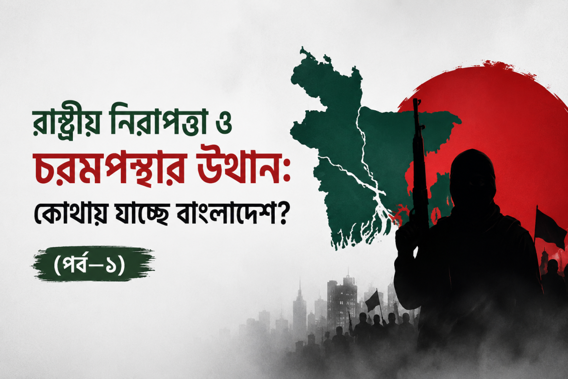 রাষ্ট্রীয় নিরাপত্তা ও চরমপন্থার উত্থান: কোথায় যাচ্ছে বাংলাদেশ? (পর্ব—১)